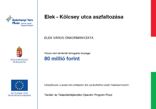 Széchenyi Terv Plusz. Építsük együtt Magyarországot! Magyarország Kormánya; Az Európai Unió társfinanszírozásával.; Elek – Kölcsey utca aszfaltozása; Elek Város Önkormányzata; Vissza nem térítendő támogatás összege: 80 milló forint ;Köszönjük a Magyar Kormány és az Európai Unió támogatását!; Terület- és Településfejlesztési Operatív Program Plusz
