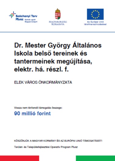 Széchenyi Terv Plusz. Építsük együtt Magyarországot! Magyarország Kormánya; Az Európai Unió társfinanszírozásával.; Dr. Mester György Általános Iskola belső tereinek és tantermeinek megújítása, elektr. há. részl. f.; Elek Város Önkormányzata; Vissza nem térítendő támogatás összege: 90 milló forint ;Köszönjük a Magyar Kormány és az Európai Unió támogatását!; Terület- és Településfejlesztési Operatív Program Plusz