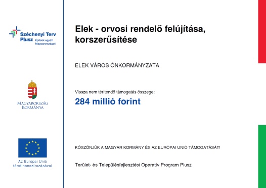 Széchenyi Terv Plusz. Építsük együtt Magyarországot! Magyarország Kormánya; Az Európai Unió társfinanszírozásával.; Elek - orvosi rendelő felújítása, korszerűsítése; Elek Város Önkormányzata; Vissza nem térítendő támogatás összege: 284 milló forint ;Köszönjük a Magyar Kormány és az Európai Unió támogatását!; Terület- és Településfejlesztési Operatív Program Plusz